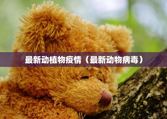 最新动植物疫情（最新动物病毒）