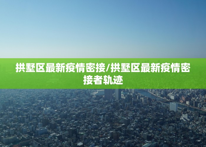 拱墅区最新疫情密接/拱墅区最新疫情密接者轨迹