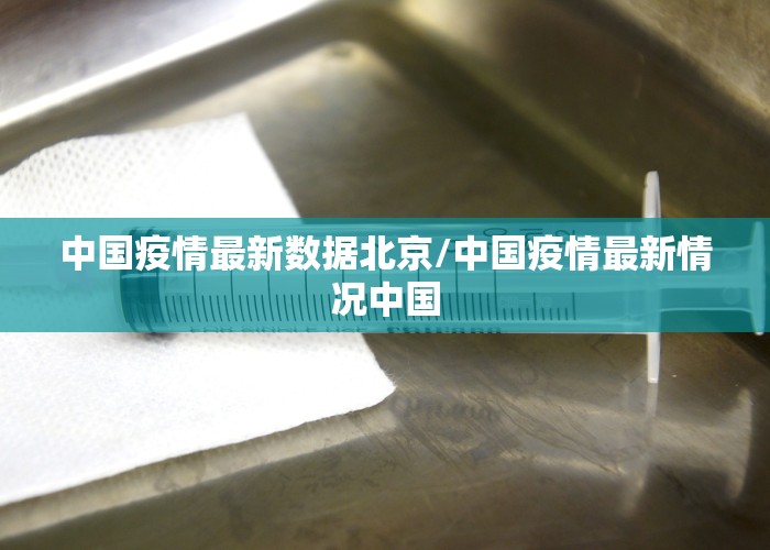 中国疫情最新数据北京/中国疫情最新情况中国