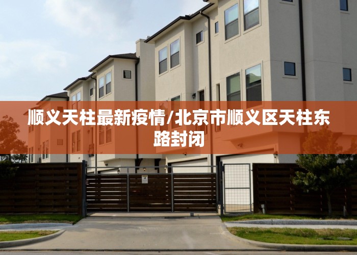 顺义天柱最新疫情/北京市顺义区天柱东路封闭