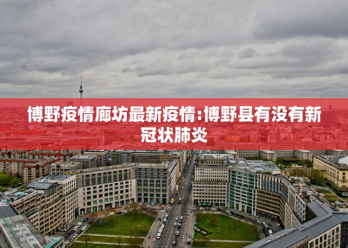 博野疫情廊坊最新疫情:博野县有没有新冠状肺炎