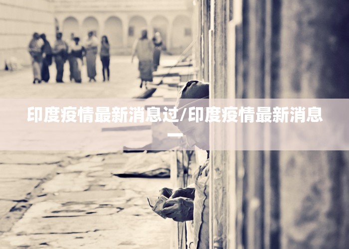 印度疫情最新消息过/印度疫情最新消息一