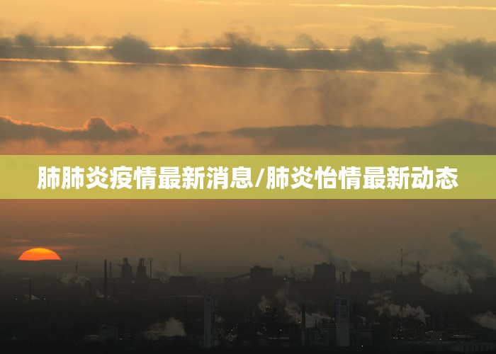 肺肺炎疫情最新消息/肺炎怡情最新动态