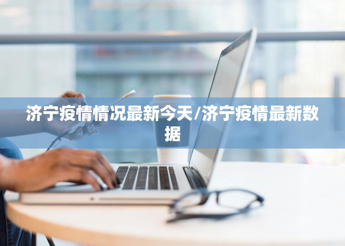 济宁疫情情况最新今天/济宁疫情最新数据