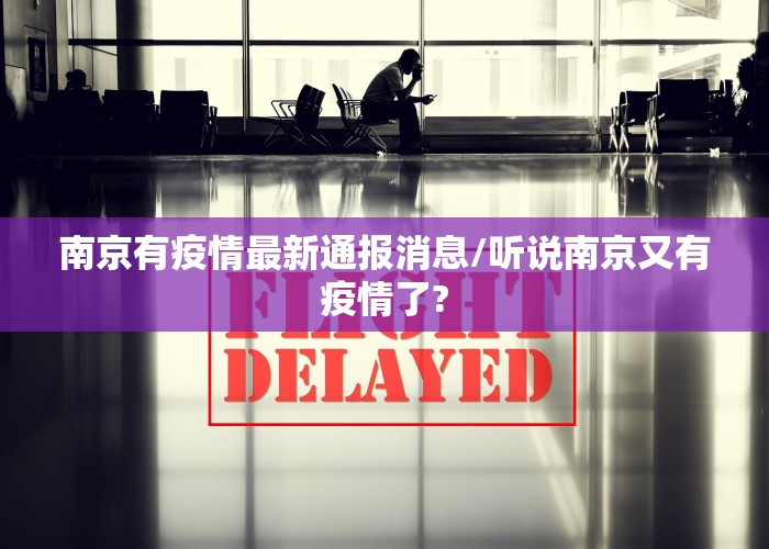 南京有疫情最新通报消息/听说南京又有疫情了?