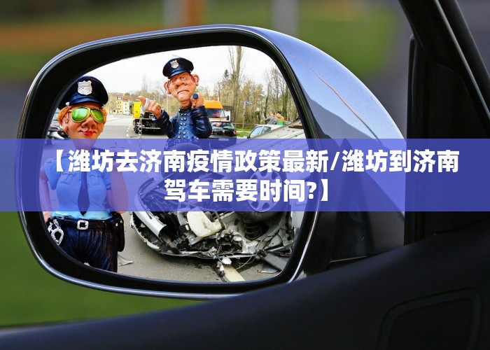 【潍坊去济南疫情政策最新/潍坊到济南驾车需要时间?】