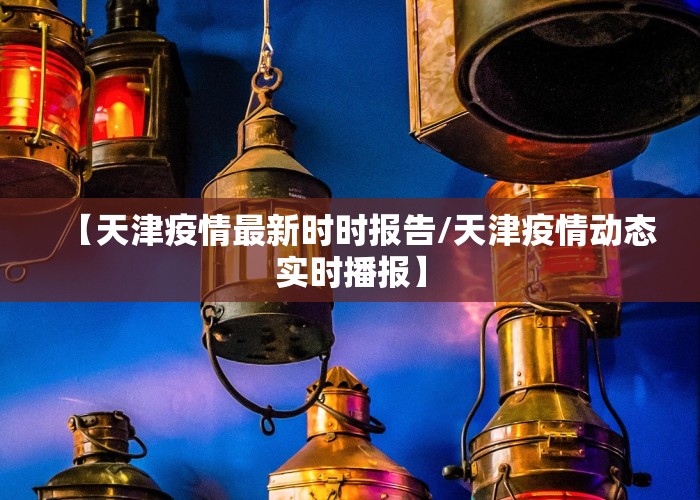 【天津疫情最新时时报告/天津疫情动态实时播报】