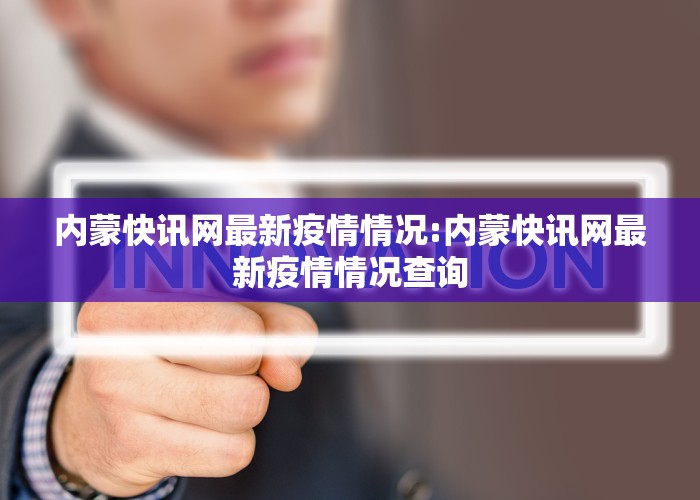 内蒙快讯网最新疫情情况:内蒙快讯网最新疫情情况查询