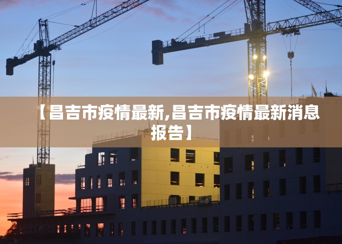 【昌吉市疫情最新,昌吉市疫情最新消息报告】