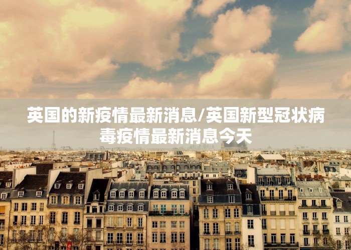 英国的新疫情最新消息/英国新型冠状病毒疫情最新消息今天