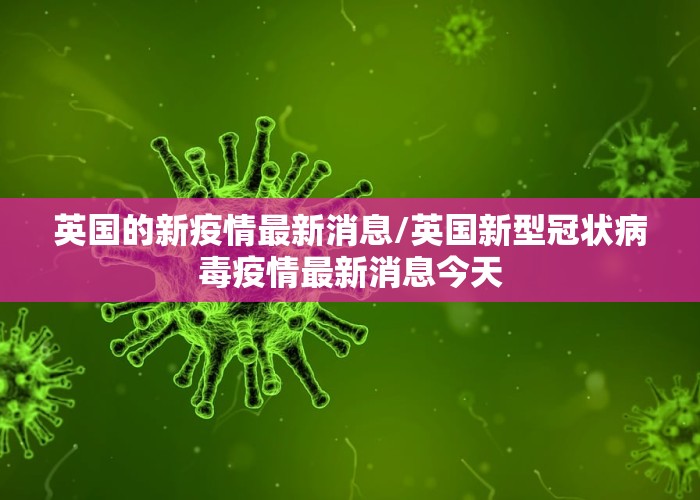 英国的新疫情最新消息/英国新型冠状病毒疫情最新消息今天