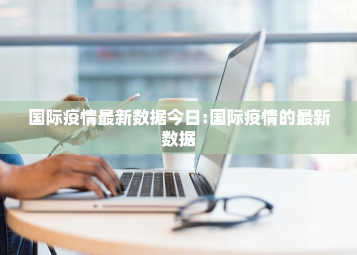 国际疫情最新数据今日:国际疫情的最新数据