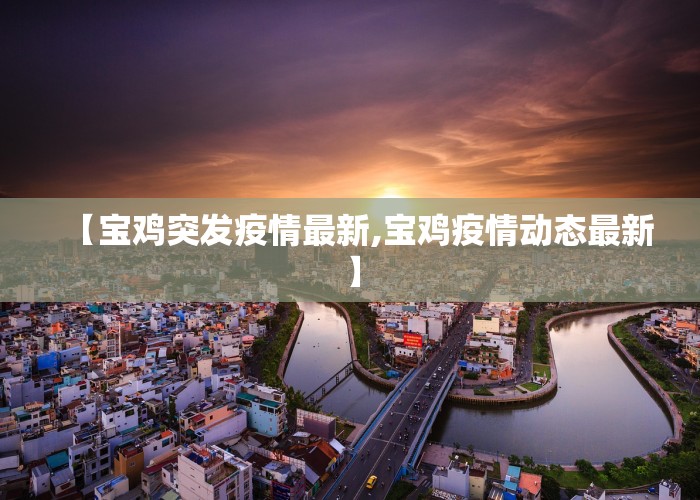 【宝鸡突发疫情最新,宝鸡疫情动态最新】