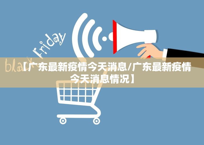 【广东最新疫情今天消息/广东最新疫情今天消息情况】