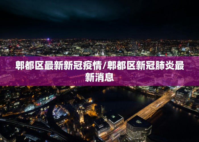 郫都区最新新冠疫情/郫都区新冠肺炎最新消息