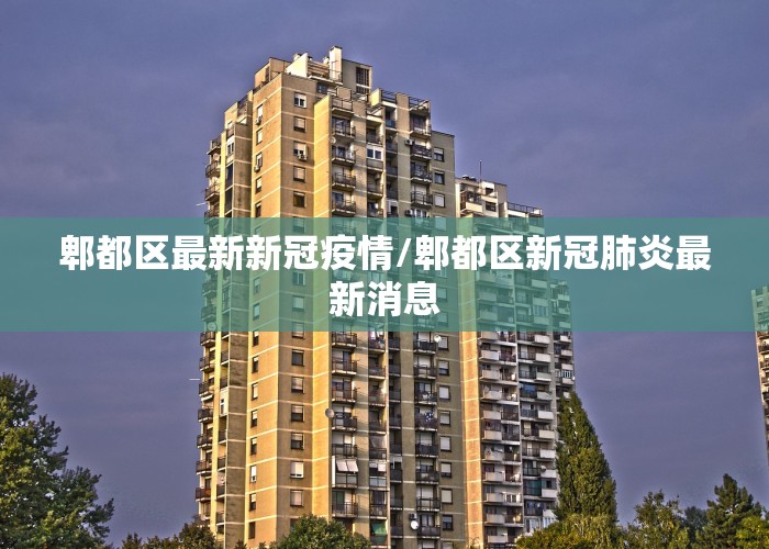 郫都区最新新冠疫情/郫都区新冠肺炎最新消息