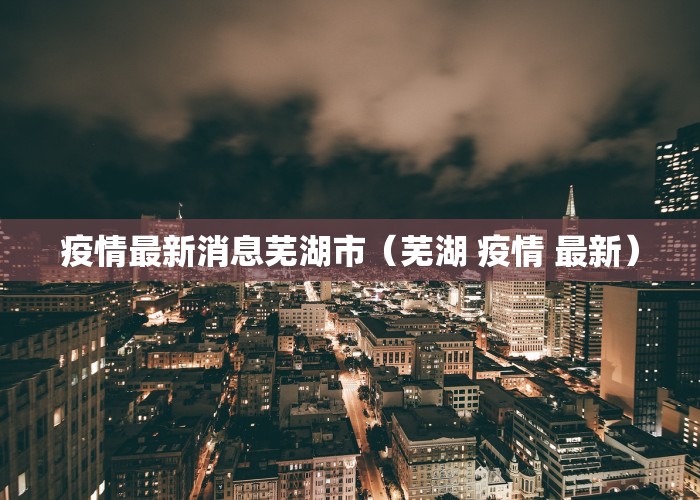 疫情最新消息芜湖市（芜湖 疫情 最新）