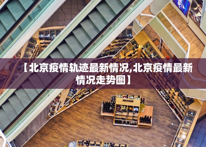 【北京疫情轨迹最新情况,北京疫情最新情况走势图】
