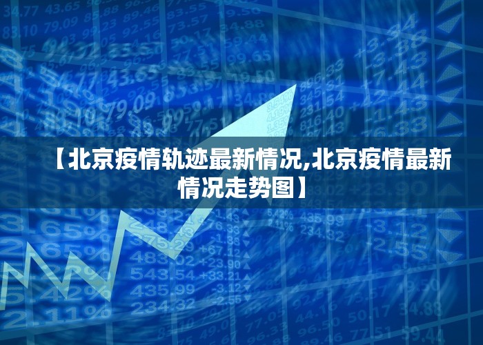 【北京疫情轨迹最新情况,北京疫情最新情况走势图】