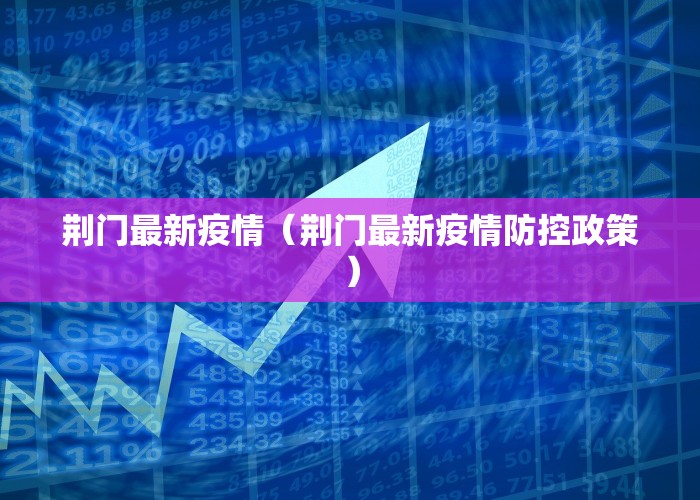 荆门最新疫情（荆门最新疫情防控政策）