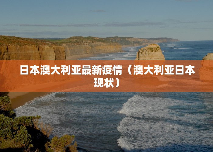 日本澳大利亚最新疫情（澳大利亚日本现状）