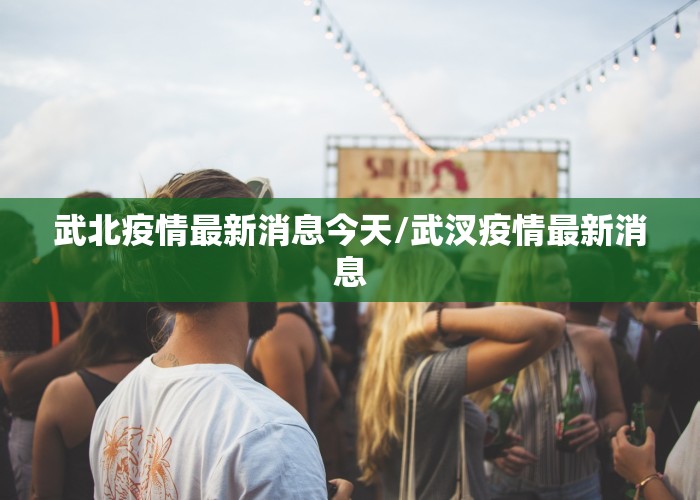 武北疫情最新消息今天/武汊疫情最新消息