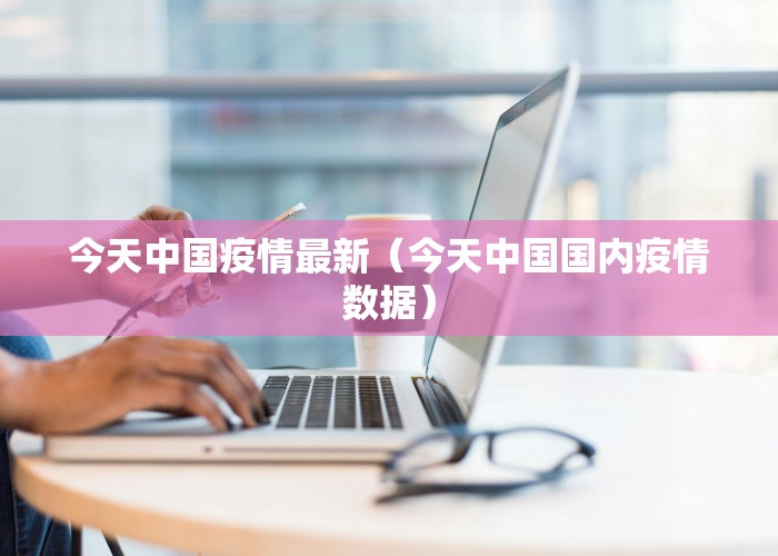 今天中国疫情最新（今天中国国内疫情数据）