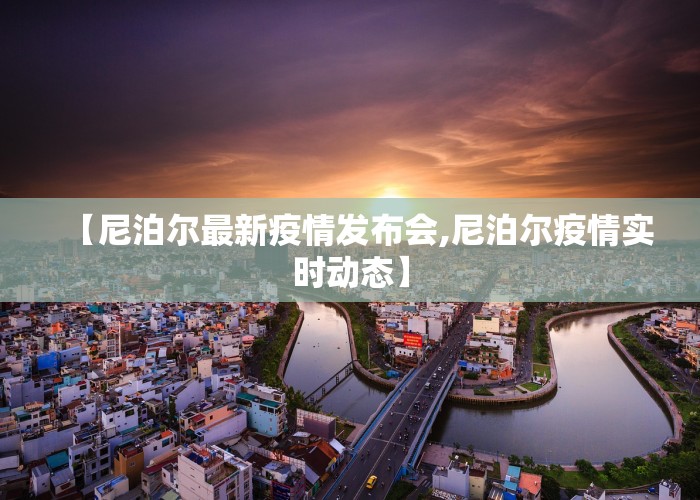【尼泊尔最新疫情发布会,尼泊尔疫情实时动态】