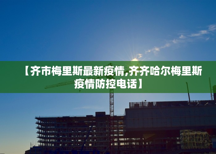 【齐市梅里斯最新疫情,齐齐哈尔梅里斯疫情防控电话】