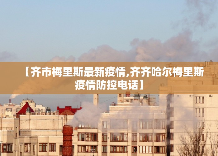 【齐市梅里斯最新疫情,齐齐哈尔梅里斯疫情防控电话】