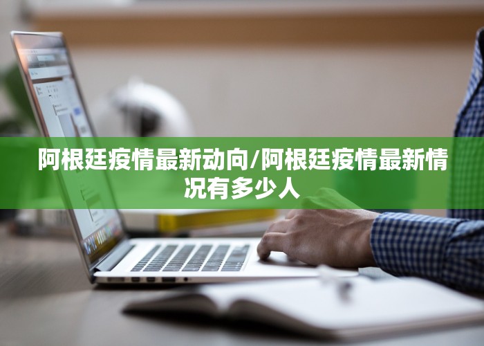阿根廷疫情最新动向/阿根廷疫情最新情况有多少人