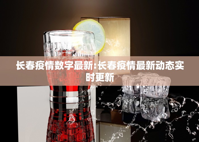 长春疫情数字最新:长春疫情最新动态实时更新