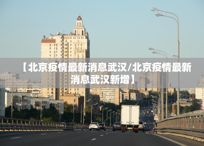 【北京疫情最新消息武汉/北京疫情最新消息武汉新增】