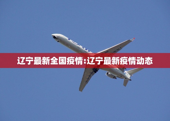 辽宁最新全国疫情:辽宁最新疫情动态