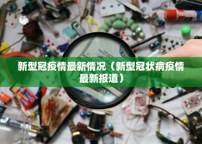 新型冠疫情最新情况（新型冠状病疫情最新报道）