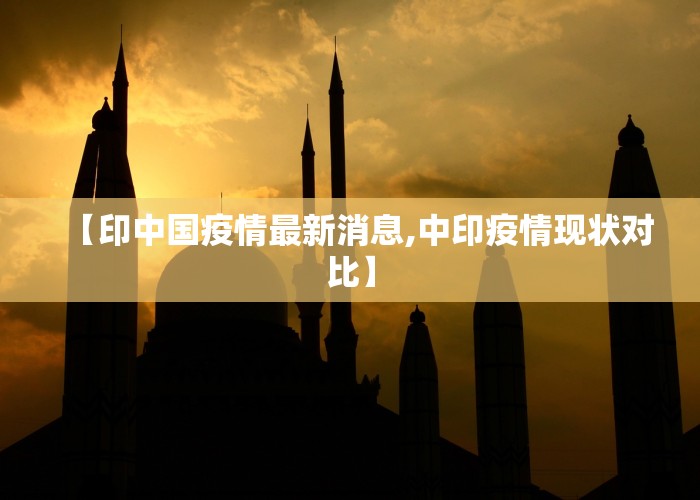 【印中国疫情最新消息,中印疫情现状对比】