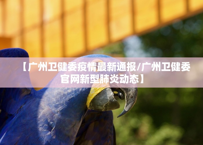 【广州卫健委疫情最新通报/广州卫健委官网新型肺炎动态】