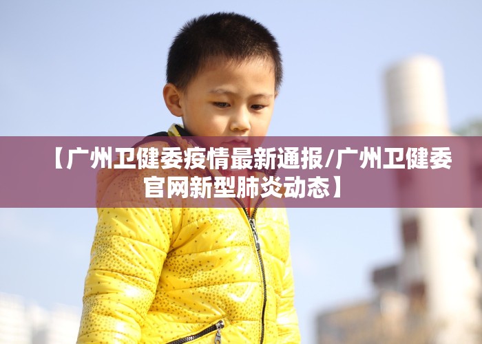【广州卫健委疫情最新通报/广州卫健委官网新型肺炎动态】