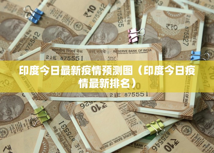 印度今日最新疫情预测图（印度今日疫情最新排名）