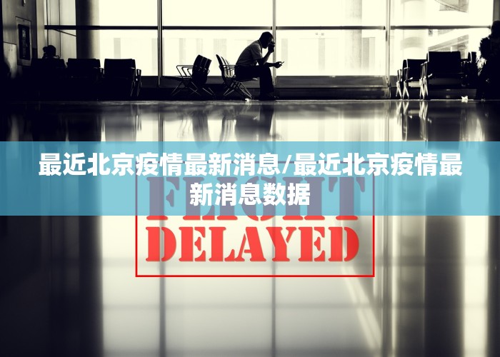 最近北京疫情最新消息/最近北京疫情最新消息数据