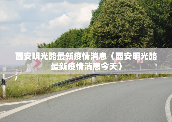 西安明光路最新疫情消息（西安明光路最新疫情消息今天）