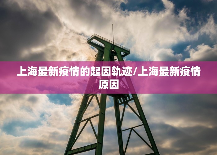 上海最新疫情的起因轨迹/上海最新疫情原因