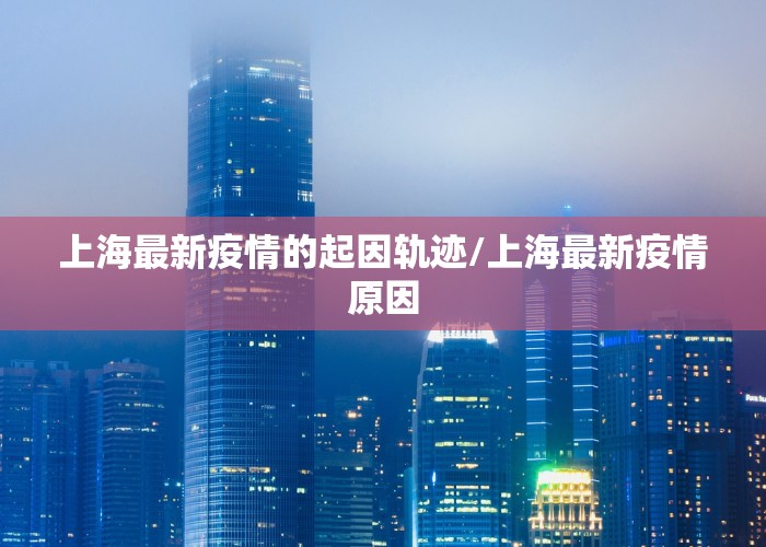 上海最新疫情的起因轨迹/上海最新疫情原因