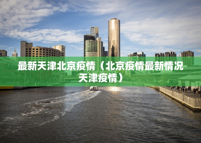 最新天津北京疫情（北京疫情最新情况天津疫情）