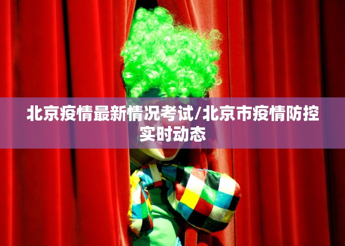 北京疫情最新情况考试/北京市疫情防控实时动态