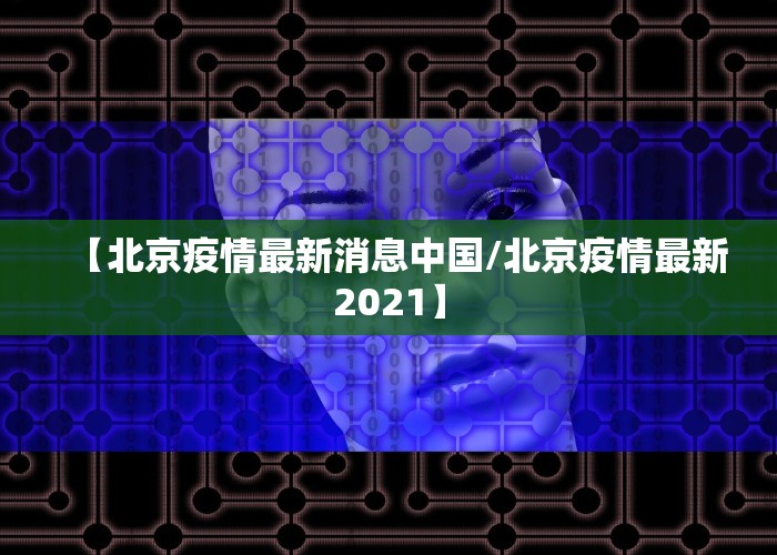 【北京疫情最新消息中国/北京疫情最新2021】