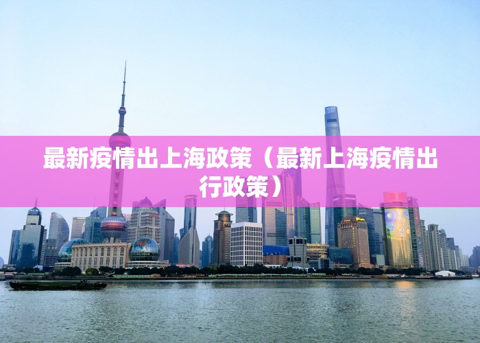 最新疫情出上海政策（最新上海疫情出行政策）