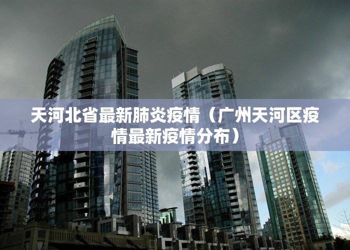 天河北省最新肺炎疫情（广州天河区疫情最新疫情分布）