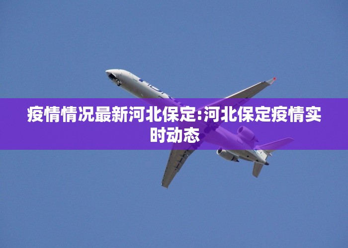 疫情情况最新河北保定:河北保定疫情实时动态