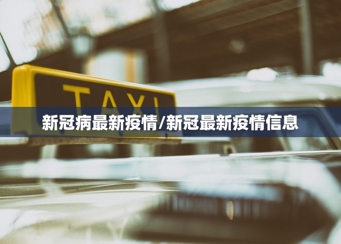 新冠病最新疫情/新冠最新疫情信息